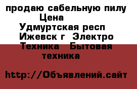 продаю сабельную пилу › Цена ­ 1 800 - Удмуртская респ., Ижевск г. Электро-Техника » Бытовая техника   